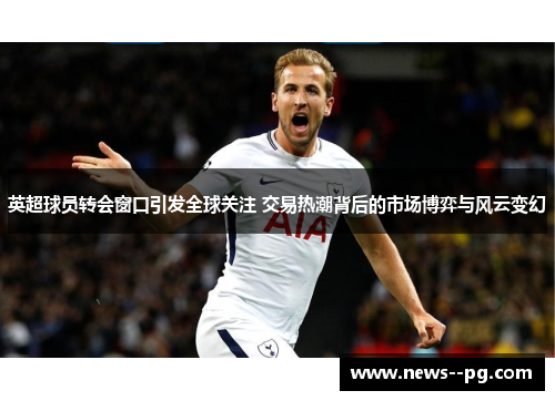 英超球员转会窗口引发全球关注 交易热潮背后的市场博弈与风云变幻
