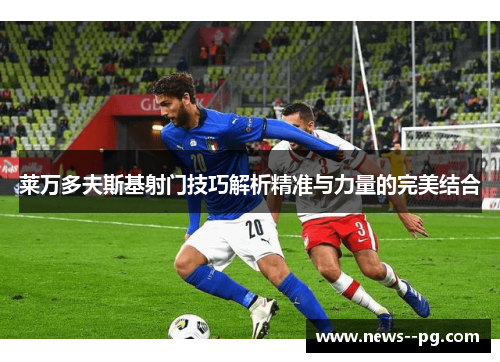 莱万多夫斯基射门技巧解析精准与力量的完美结合