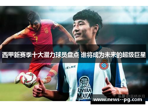 西甲新赛季十大潜力球员盘点 谁将成为未来的超级巨星