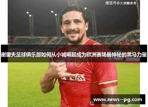 谢里夫足球俱乐部如何从小城崛起成为欧洲赛场最神秘的黑马力量 谢里夫足球俱乐部如何从小城崛起成为欧洲赛场最神秘的黑马力量