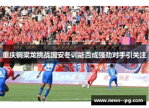 重庆铜梁龙挑战国安冬训能否成强劲对手引关注 重庆铜梁龙挑战国安冬训能否成强劲对手引关注