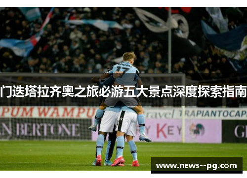 门迭塔拉齐奥之旅必游五大景点深度探索指南