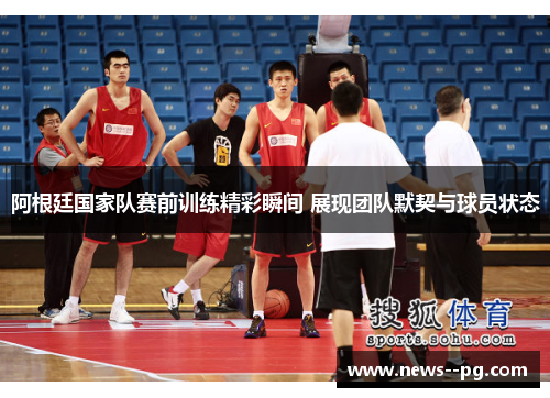 阿根廷国家队赛前训练精彩瞬间 展现团队默契与球员状态