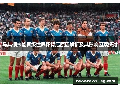 马其顿未能晋级世界杯背后原因解析及其影响因素探讨 马其顿未能晋级世界杯背后原因解析及其影响因素探讨