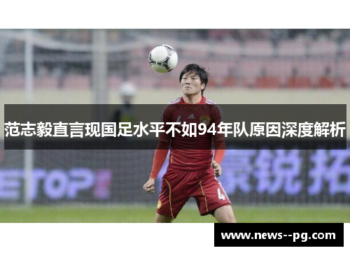 范志毅直言现国足水平不如94年队原因深度解析
