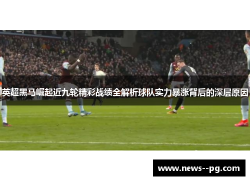 英超黑马崛起近九轮精彩战绩全解析球队实力暴涨背后的深层原因 英超黑马崛起近九轮精彩战绩全解析球队实力暴涨背后的深层原因