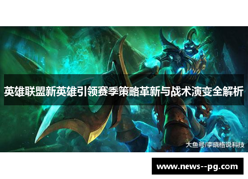 英雄联盟新英雄引领赛季策略革新与战术演变全解析