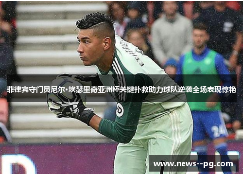 菲律宾守门员尼尔·埃瑟里奇亚洲杯关键扑救助力球队逆袭全场表现惊艳 菲律宾守门员尼尔·埃瑟里奇亚洲杯关键扑救助力球队逆袭全场表现惊艳