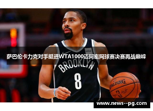 萨巴伦卡力克对手挺进WTA1000迈阿密网球赛决赛再战巅峰 萨巴伦卡力克对手挺进WTA1000迈阿密网球赛决赛再战巅峰