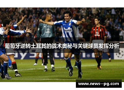 葡萄牙逆转土耳其的战术奥秘与关键球员发挥分析 葡萄牙逆转土耳其的战术奥秘与关键球员发挥分析
