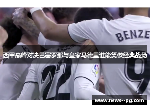 西甲巅峰对决巴塞罗那与皇家马德里谁能笑傲经典战场