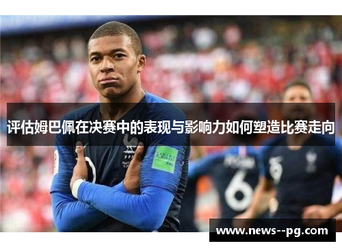 评估姆巴佩在决赛中的表现与影响力如何塑造比赛走向 评估姆巴佩在决赛中的表现与影响力如何塑造比赛走向