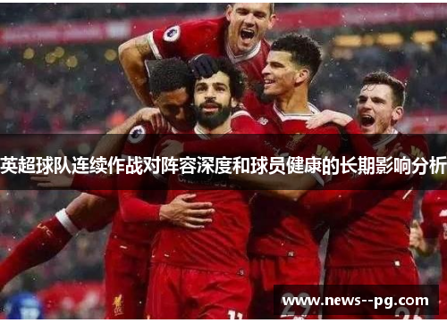 英超球队连续作战对阵容深度和球员健康的长期影响分析 英超球队连续作战对阵容深度和球员健康的长期影响分析