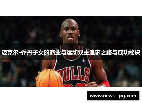 迈克尔·乔丹子女的商业与运动双重追求之路与成功秘诀