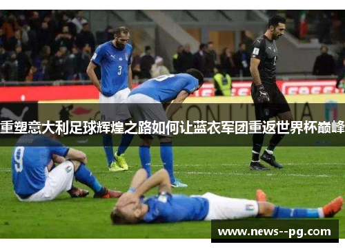 重塑意大利足球辉煌之路如何让蓝衣军团重返世界杯巅峰