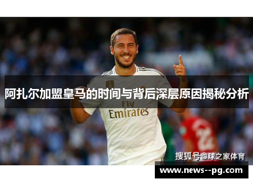 阿扎尔加盟皇马的时间与背后深层原因揭秘分析 阿扎尔加盟皇马的时间与背后深层原因揭秘分析
