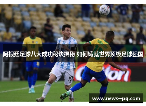 阿根廷足球八大成功秘诀揭秘 如何铸就世界顶级足球强国 阿根廷足球八大成功秘诀揭秘 如何铸就世界顶级足球强国