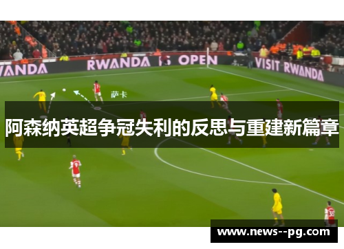 阿森纳英超争冠失利的反思与重建新篇章 阿森纳英超争冠失利的反思与重建新篇章