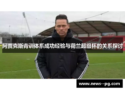 阿贾克斯青训体系成功经验与荷兰超级杯的关系探讨 阿贾克斯青训体系成功经验与荷兰超级杯的关系探讨