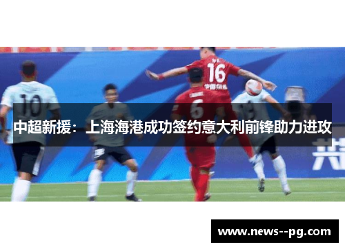 中超新援：上海海港成功签约意大利前锋助力进攻
