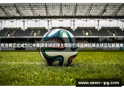 克洛普正式成为红牛集团全球足球主管将引领品牌拓展全球足坛新篇章