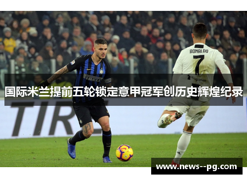 国际米兰提前五轮锁定意甲冠军创历史辉煌纪录 国际米兰提前五轮锁定意甲冠军创历史辉煌纪录