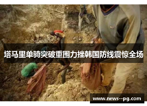 塔马里单骑突破重围力挫韩国防线震惊全场