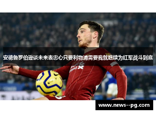 安德鲁罗伯逊谈未来表忠心只要利物浦需要我就继续为红军战斗到底