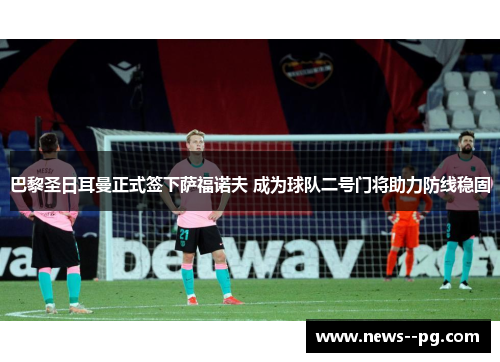 巴黎圣日耳曼正式签下萨福诺夫 成为球队二号门将助力防线稳固 巴黎圣日耳曼正式签下萨福诺夫 成为球队二号门将助力防线稳固