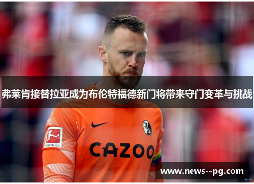 弗莱肯接替拉亚成为布伦特福德新门将带来守门变革与挑战