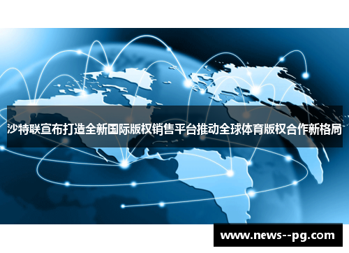 沙特联宣布打造全新国际版权销售平台推动全球体育版权合作新格局 沙特联宣布打造全新国际版权销售平台推动全球体育版权合作新格局
