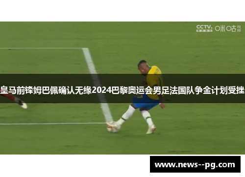 皇马前锋姆巴佩确认无缘2024巴黎奥运会男足法国队争金计划受挫 皇马前锋姆巴佩确认无缘2024巴黎奥运会男足法国队争金计划受挫