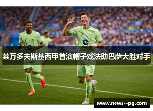 莱万多夫斯基西甲首演帽子戏法助巴萨大胜对手 莱万多夫斯基西甲首演帽子戏法助巴萨大胜对手
