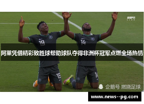 阿莱凭借精彩致胜球帮助球队夺得非洲杯冠军点燃全场热情