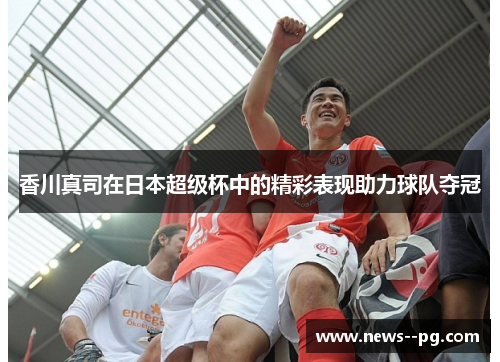 香川真司在日本超级杯中的精彩表现助力球队夺冠