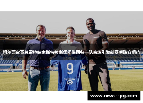 切尔西官宣莫雷拉结束斯特拉斯堡租借回归一队合练引发新赛季阵容期待