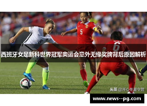 西班牙女足新科世界冠军奥运会意外无缘奖牌背后原因解析