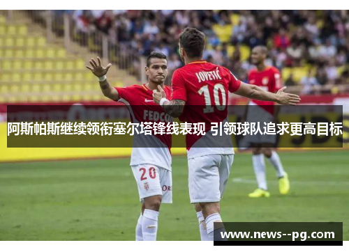 阿斯帕斯继续领衔塞尔塔锋线表现 引领球队追求更高目标