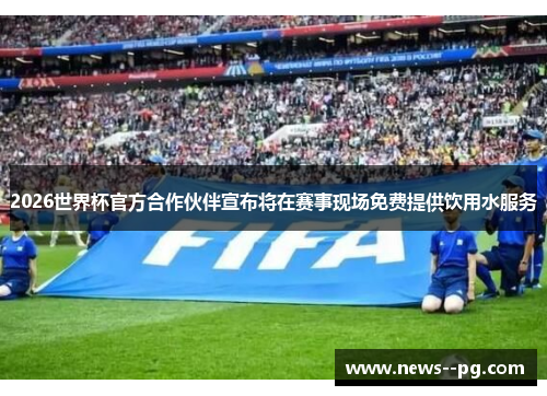 2026世界杯官方合作伙伴宣布将在赛事现场免费提供饮用水服务 2026世界杯官方合作伙伴宣布将在赛事现场免费提供饮用水服务