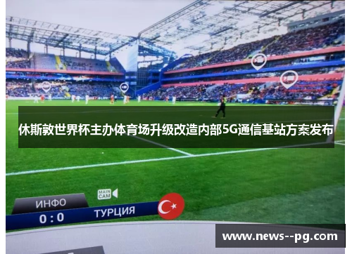 休斯敦世界杯主办体育场升级改造内部5G通信基站方案发布 休斯敦世界杯主办体育场升级改造内部5G通信基站方案发布