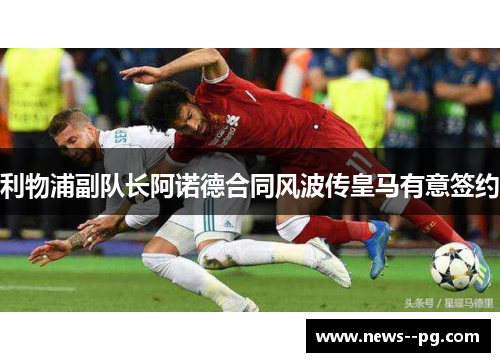 利物浦副队长阿诺德合同风波传皇马有意签约 利物浦副队长阿诺德合同风波传皇马有意签约