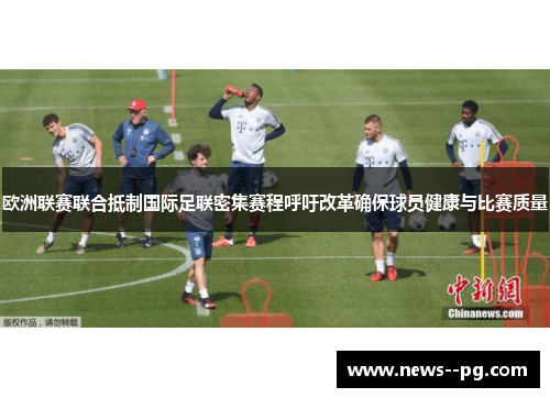 欧洲联赛联合抵制国际足联密集赛程呼吁改革确保球员健康与比赛质量