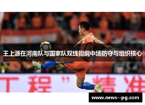 王上源在河南队与国家队双线担纲中场防守与组织核心