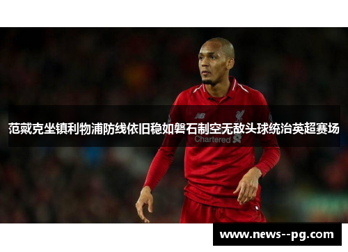 范戴克坐镇利物浦防线依旧稳如磐石制空无敌头球统治英超赛场