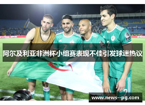 阿尔及利亚非洲杯小组赛表现不佳引发球迷热议 阿尔及利亚非洲杯小组赛表现不佳引发球迷热议