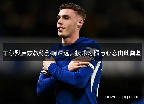 帕尔默启蒙教练影响深远,技术习惯与心态由此奠基 帕尔默启蒙教练影响深远,技术习惯与心态由此奠基