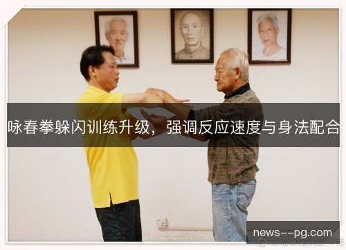 咏春拳躲闪训练升级，强调反应速度与身法配合