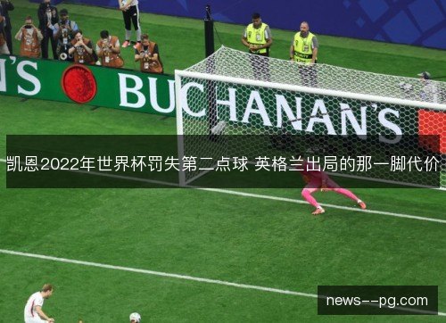 凯恩2022年世界杯罚失第二点球 英格兰出局的那一脚代价